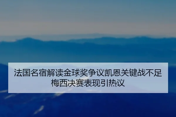 法国名宿解读金球奖争议凯恩关键战不足梅西决赛表现引热议