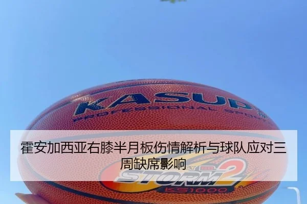 霍安加西亚右膝半月板伤情解析与球队应对三周缺席影响