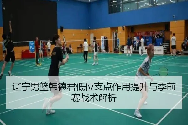 辽宁男篮韩德君低位支点作用提升与季前赛战术解析